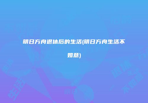 明日方舟退休后的生活(明日方舟生活不如意)