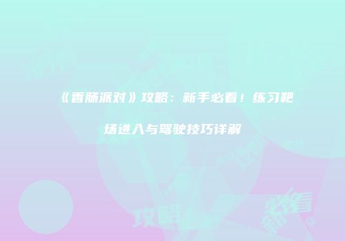 《香肠派对》攻略：新手必看！练习靶场进入与驾驶技巧详解