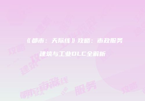 《都市：天际线》攻略：市政服务建筑与工业DLC全解析