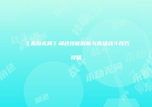 《永劫无间》角色技能解析与高级战斗技巧攻略