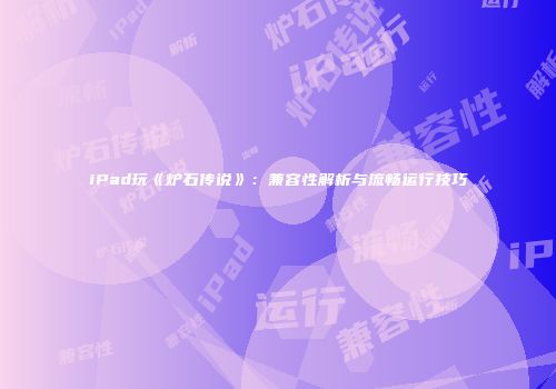 iPad玩《炉石传说》：兼容性解析与流畅运行技巧