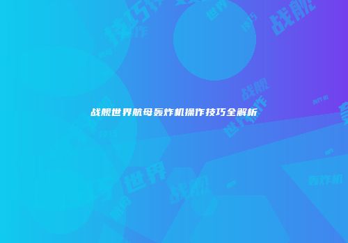 战舰世界航母轰炸机操作技巧全解析