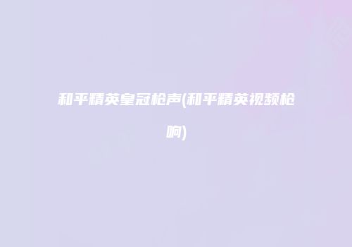 和平精英皇冠枪声(和平精英视频枪响)