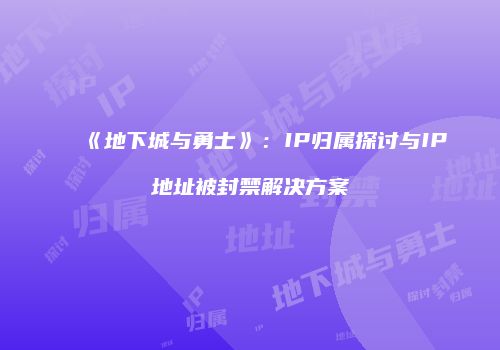 《地下城与勇士》：IP归属探讨与IP地址被封禁解决方案