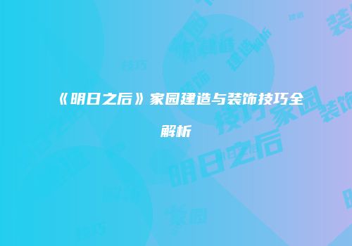 《明日之后》家园建造与装饰技巧全解析