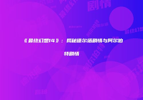 《最终幻想14》：揭秘德尔塔剧情与阿尔伯特剧情