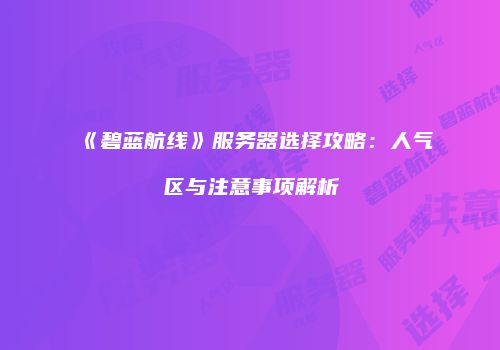 《碧蓝航线》服务器选择攻略：人气区与注意事项解析