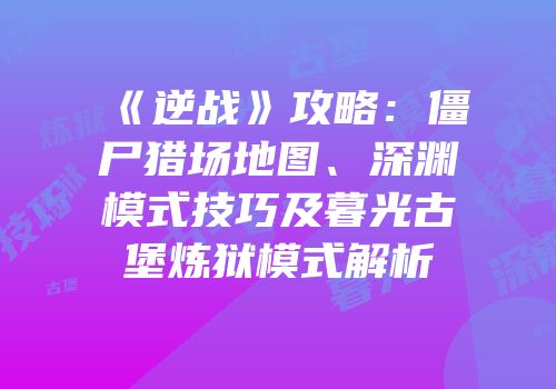 《逆战》攻略：僵尸猎场地图、深渊模式技巧及暮光古堡炼狱模式解析