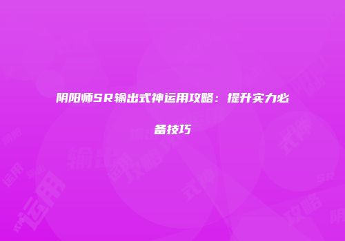 阴阳师SR输出式神运用攻略：提升实力必备技巧
