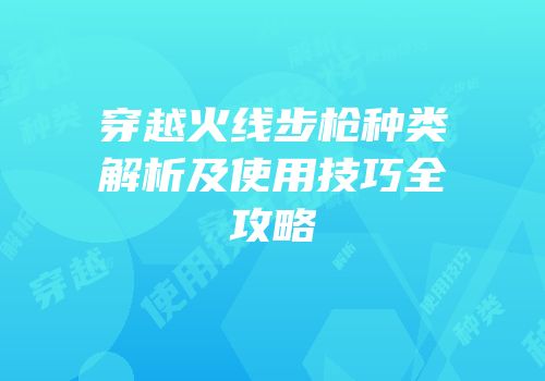 穿越火线步枪种类解析及使用技巧全攻略