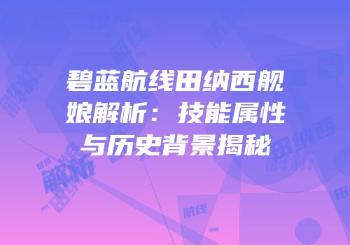 碧蓝航线田纳西舰娘解析：技能属性与历史背景揭秘