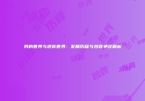 我的世界与迷你世界：发展历程与抄袭争议解析
