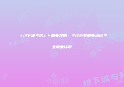 《地下城与勇士》职业攻略：平民玩家职业选择与全职业详解