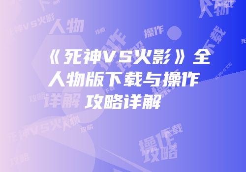 《死神VS火影》全人物版下载与操作攻略详解