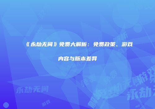 《永劫无间》免费大解析：免费政策、游戏内容与版本差异