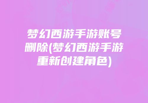 梦幻西游手游账号删除(梦幻西游手游重新创建角色)