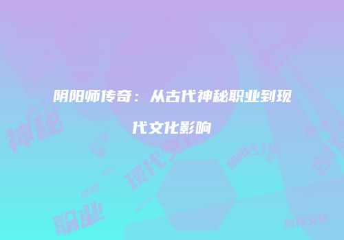 阴阳师传奇：从古代神秘职业到现代文化影响
