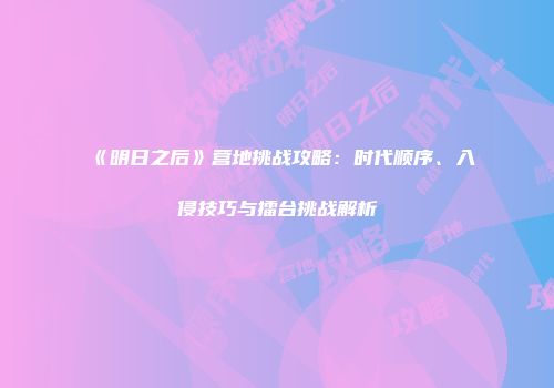 《明日之后》营地挑战攻略：时代顺序、入侵技巧与擂台挑战解析