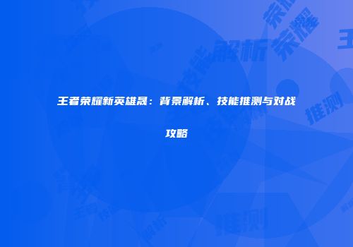 王者荣耀新英雄晟：背景解析、技能推测与对战攻略