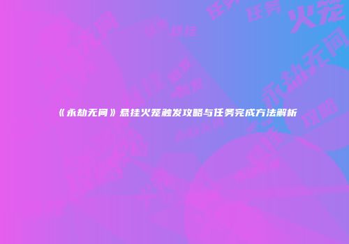 《永劫无间》悬挂火笼触发攻略与任务完成方法解析