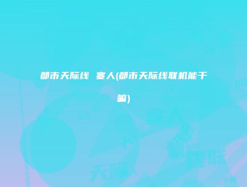 都市天际线 塞人(都市天际线联机能干嘛)
