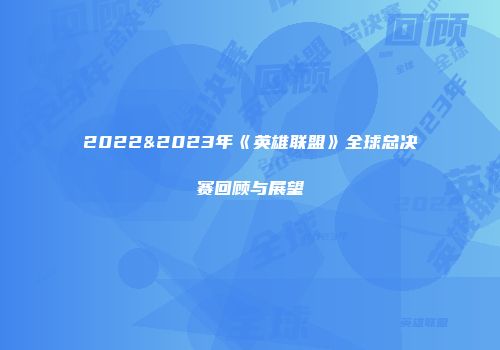 2022&2023年《英雄联盟》全球总决赛回顾与展望
