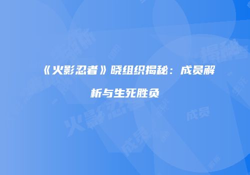 《火影忍者》晓组织揭秘：成员解析与生死胜负