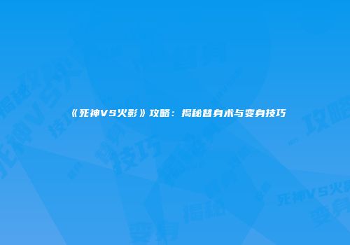 《死神VS火影》攻略：揭秘替身术与变身技巧
