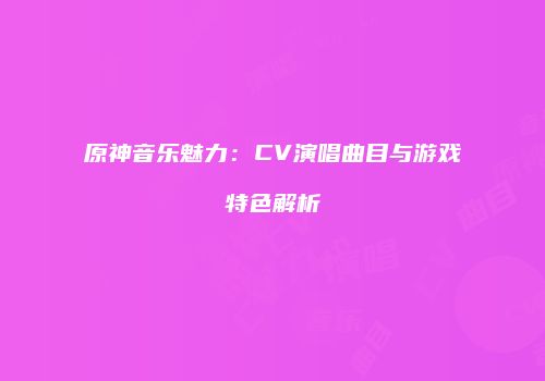 原神音乐魅力：CV演唱曲目与游戏特色解析