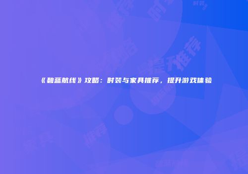 《碧蓝航线》攻略：时装与家具推荐，提升游戏体验