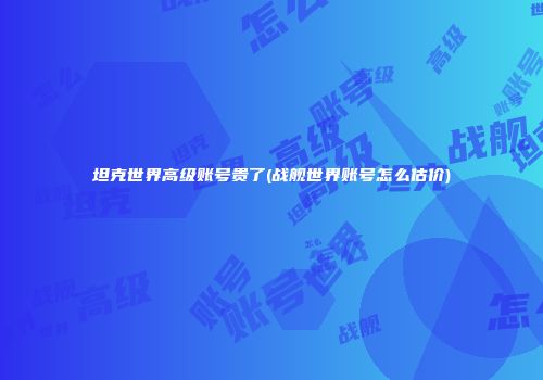 坦克世界高级账号贵了(战舰世界账号怎么估价)