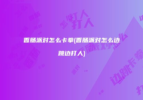 香肠派对怎么卡拳(香肠派对怎么边跳边打人)