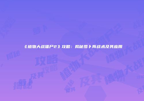 《植物大战僵尸2》攻略：揭秘萝卜阵战术及其应用