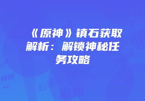 《原神》镇石获取解析：解锁神秘任务攻略