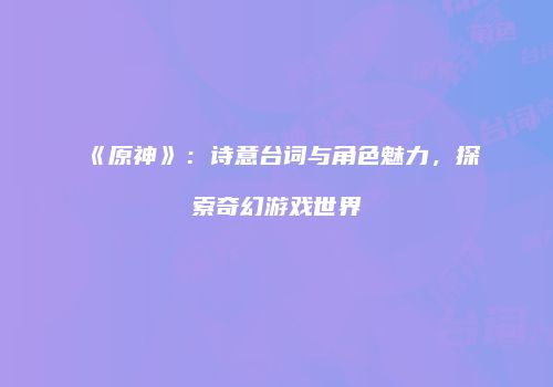 《原神》：诗意台词与角色魅力，探索奇幻游戏世界
