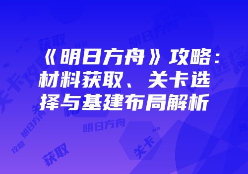 《明日方舟》攻略：材料获取、关卡选择与基建布局解析