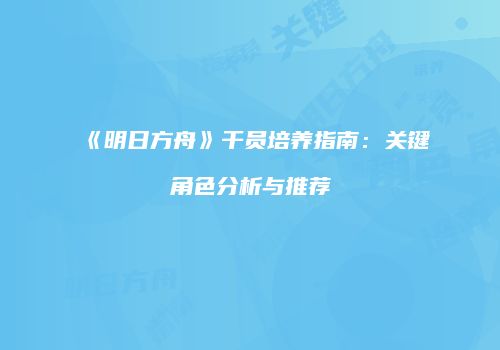 《明日方舟》干员培养指南：关键角色分析与推荐