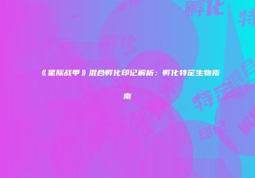 《星际战甲》混合孵化印记解析：孵化特定生物指南