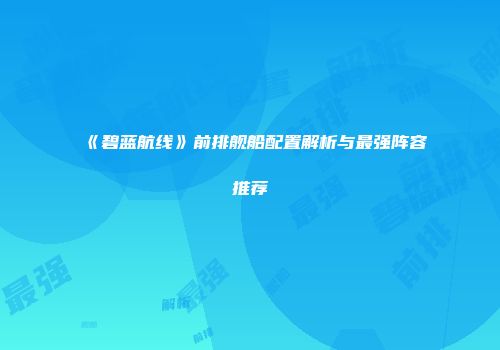 《碧蓝航线》前排舰船配置解析与最强阵容推荐