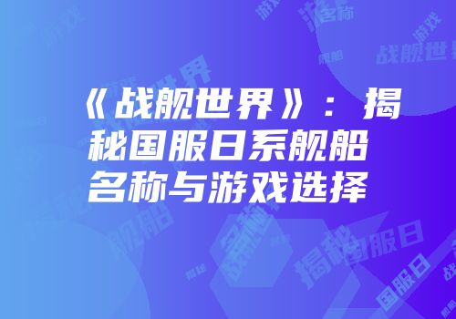 《战舰世界》：揭秘国服日系舰船名称与游戏选择