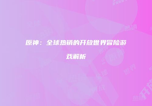 原神：全球热销的开放世界冒险游戏解析