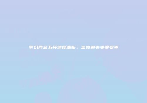 梦幻西游五开速度解析：高效通关关键要素
