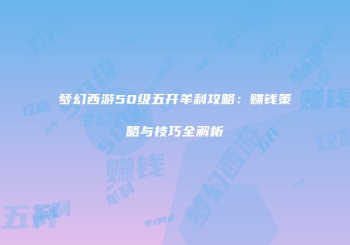 梦幻西游50级五开牟利攻略：赚钱策略与技巧全解析