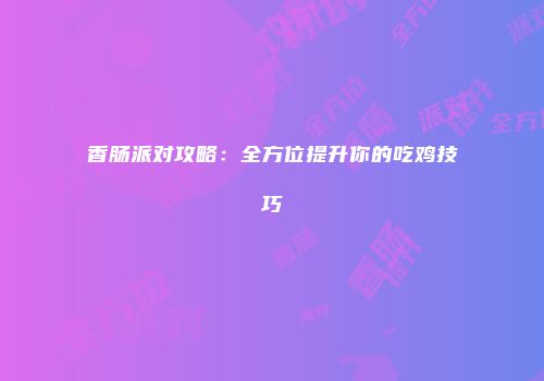 香肠派对攻略：全方位提升你的吃鸡技巧