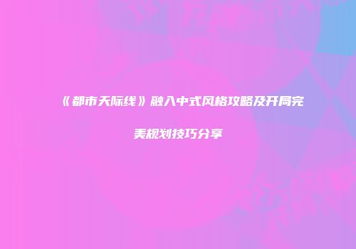 《都市天际线》融入中式风格攻略及开局完美规划技巧分享