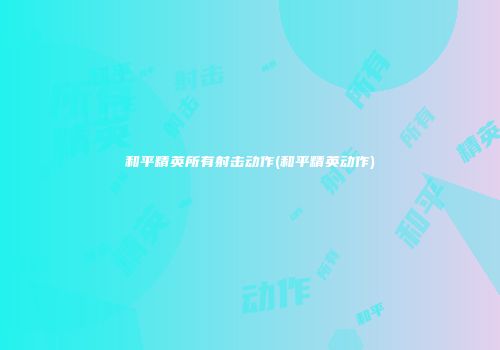 和平精英所有射击动作(和平精英动作)