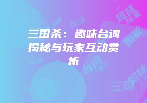 三国杀：趣味台词揭秘与玩家互动赏析