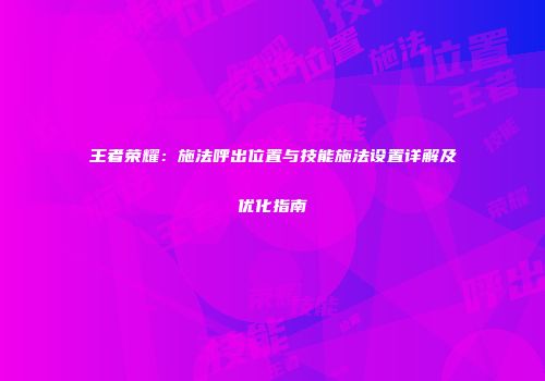王者荣耀：施法呼出位置与技能施法设置详解及优化指南