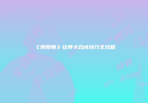 《阴阳师》结界卡合成技巧全攻略
