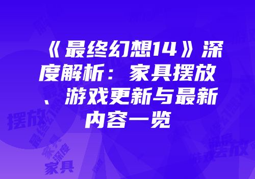 《最终幻想14》深度解析：家具摆放、游戏更新与最新内容一览
